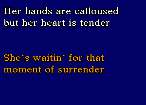 Her hands are calloused
but her heart is tender

She's waitin' for that
moment of surrender