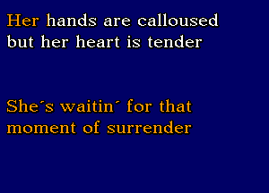 Her hands are calloused
but her heart is tender

She's waitin' for that
moment of surrender