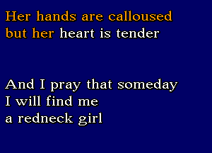 Her hands are calloused
but her heart is tender

And I pray that someday
I Will find me

a redneck girl