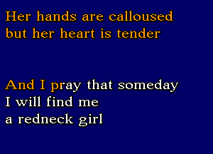 Her hands are calloused
but her heart is tender

And I pray that someday
I Will find me

a redneck girl