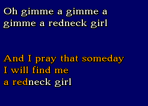 0h gimme a gimme a
gimme a redneck girl

And I pray that someday
I Will find me
a redneck girl