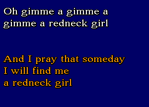 0h gimme a gimme a
gimme a redneck girl

And I pray that someday
I Will find me
a redneck girl