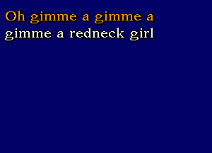 0h gimme a gimme a
gimme a redneck girl