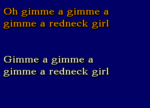 0h gimme a gimme a
gimme a redneck girl

Gimme a gimme a
gimme a redneck girl