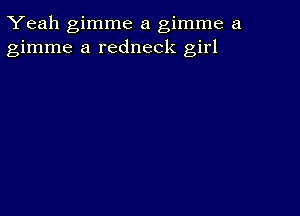 Yeah gimme a gimme a
gimme a redneck girl