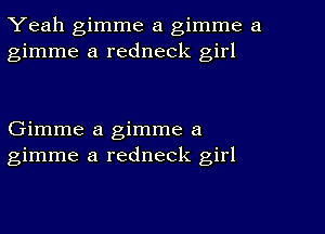 Yeah gimme a gimme a
gimme a redneck girl

Gimme a gimme a
gimme a redneck girl