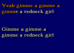 Yeah gimme a gimme a
gimme a redneck girl

Gimme a gimme a
gimme a redneck girl