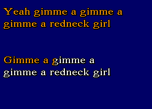 Yeah gimme a gimme a
gimme a redneck girl

Gimme a gimme a
gimme a redneck girl