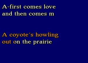 A-first comes love
and then comes m

A coyote's howling
out on the prairie