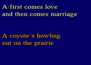 A-first comes love
and then comes marriage

A coyote's howling
out on the prairie