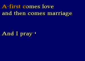 A-first comes love
and then comes marriage

And I pray '