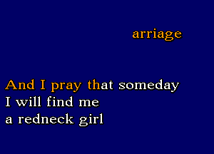 arriage

And I pray that someday
I Will find me

a redneck girl