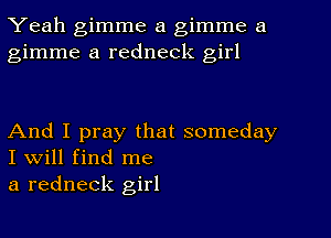 Yeah gimme a gimme a
gimme a redneck girl

And I pray that someday
I will find me

a redneck girl