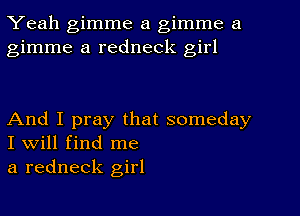 Yeah gimme a gimme a
gimme a redneck girl

And I pray that someday
I will find me

a redneck girl