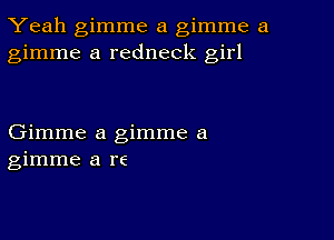 Yeah gimme a gimme a
gimme a redneck girl

Gimme a gimme a
gimme a re