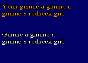 Yeah gimme a gimme a
gimme a redneck girl

Gimme a gimme a
gimme a redneck girl