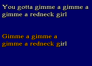 You gotta gimme a gimme a
gimme a redneck girl

Gimme a gimme a
gimme a redneck girl