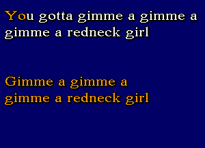 You gotta gimme a gimme a
gimme a redneck girl

Gimme a gimme a
gimme a redneck girl