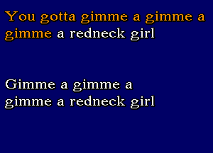 You gotta gimme a gimme a
gimme a redneck girl

Gimme a gimme a
gimme a redneck girl