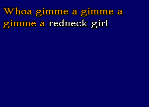 TWhoa gimme a gimme a
gimme a redneck girl