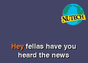 Hey fellas have you
heard the news