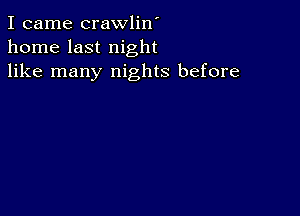 I came crawlin'
home last night
like many nights before