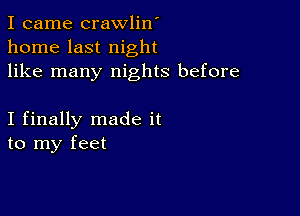 I came crawlin'
home last night
like many nights before

I finally made it
to my feet