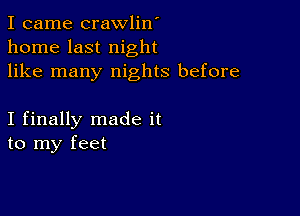 I came crawlin'
home last night
like many nights before

I finally made it
to my feet