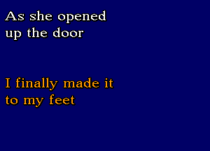 As She opened
up the door

I finally made it
to my feet