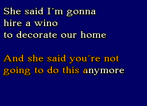 She said I'm gonna
hire a wine
to decorate our home

And She said you're not
going to do this anymore