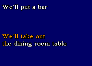 TWe'll put a bar

XVe'll take out
the dining room table