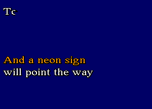 And a neon sign
Will point the way