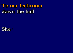 To our bathroom
down the hall