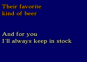 Their favorite
kind of beer

And for you
I'll always keep in stock