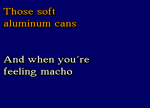 Those soft
aluminum cans

And when you're
feeling macho