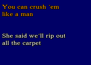 You can crush em
like a man

She said we'll rip out
all the carpet