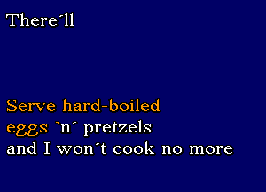 There'll

Serve hard-boiled
eggs n' pretzels
and I won't cook no more