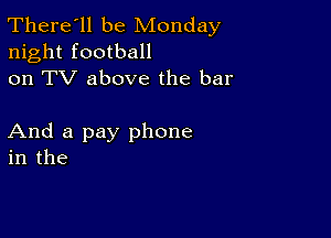 There'll be Monday
night football
on TV above the bar

And a pay phone
in the