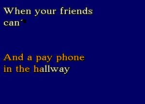 TWhen your friends

can

And a pay phone
in the hallway