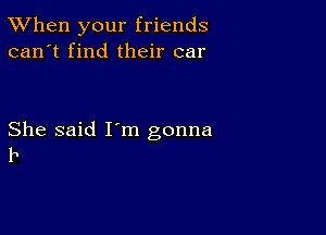 TWhen your friends
can't find their car

She said I'm gonna
11