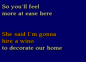 So you'll feel
more at ease here

She said I'm gonna
hire a wine
to decorate our home