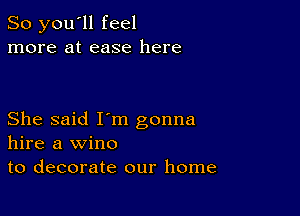 So you'll feel
more at ease here

She said I'm gonna
hire a wine
to decorate our home