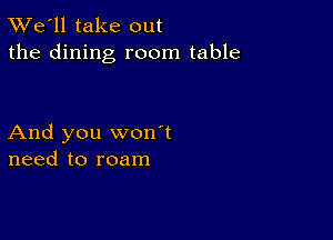 TWe'll take out
the dining room table

And you won't
need to roam