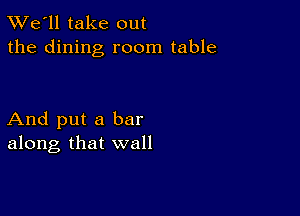 TWe'll take out
the dining room table

And put a bar
along that wall