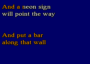 And a neon sign
Will point the way

And put a bar
along that wall