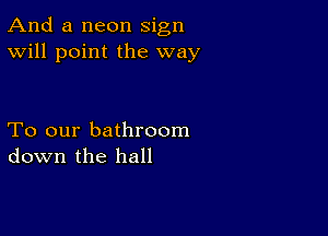 And a neon sign
Will point the way

To our bathroom
down the hall