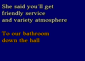 She said you'll get
friendly service
and variety atmosphere

To our bathroom
down the hall