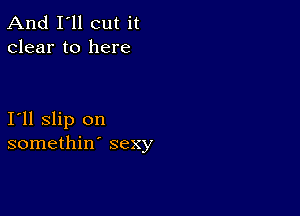 And I'll cut it
clear to here

111 slip on
somethin' sexy