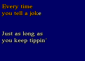 Every time
you tell a joke

Just as long as
you keep tippin'