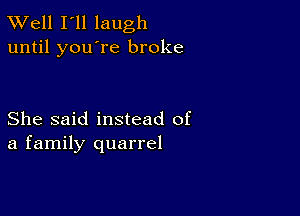 XVell I'll laugh
until you're broke

She said instead of
a family quarrel